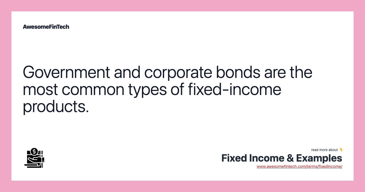 Government and corporate bonds are the most common types of fixed-income products.