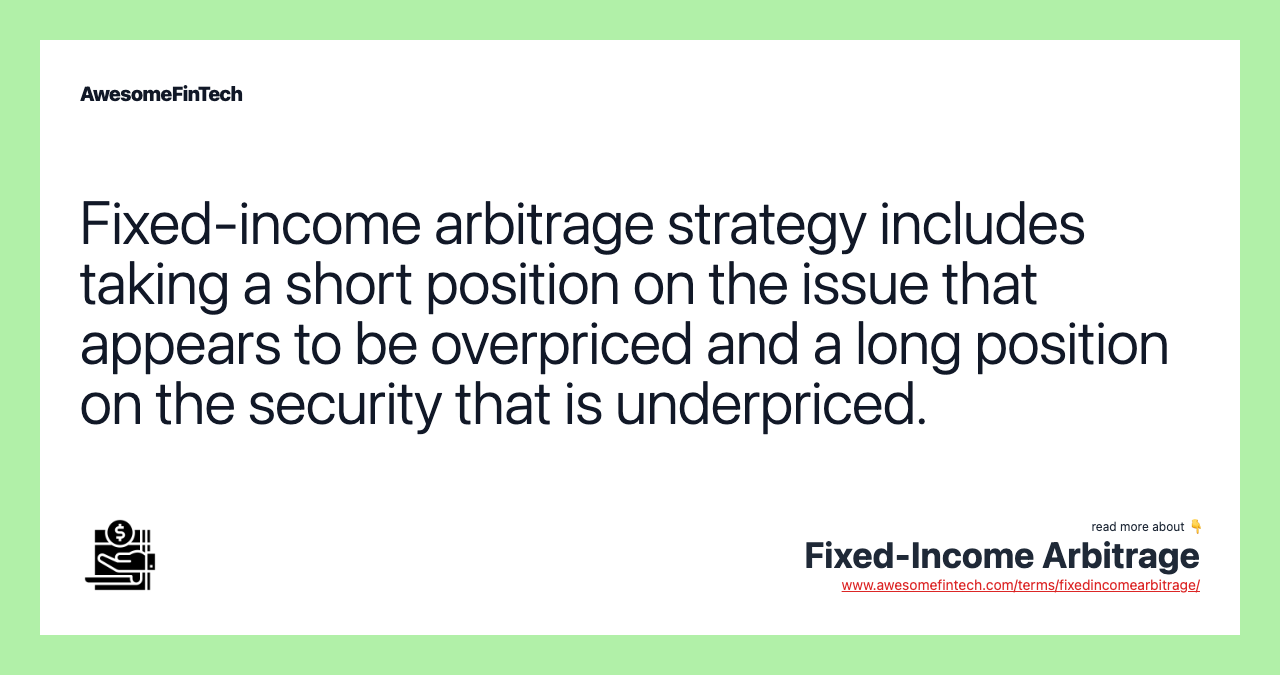 Fixed-income arbitrage strategy includes taking a short position on the issue that appears to be overpriced and a long position on the security that is underpriced.