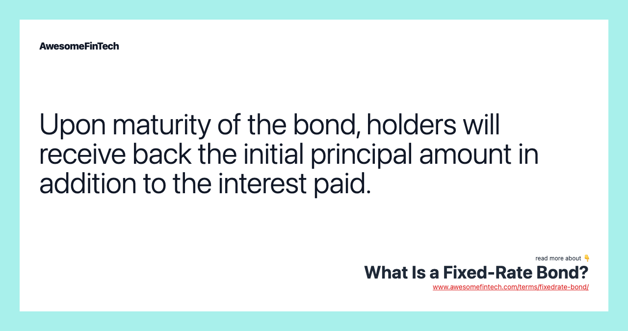 Upon maturity of the bond, holders will receive back the initial principal amount in addition to the interest paid.