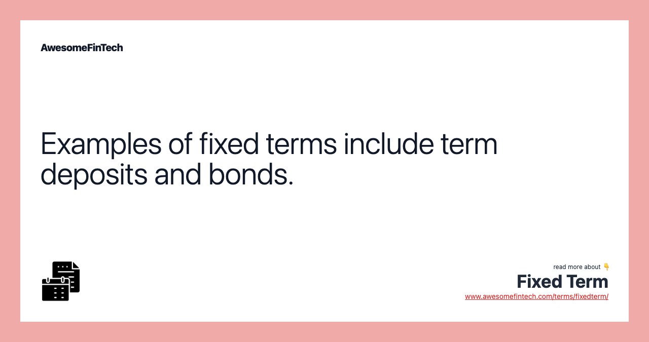 Examples of fixed terms include term deposits and bonds.
