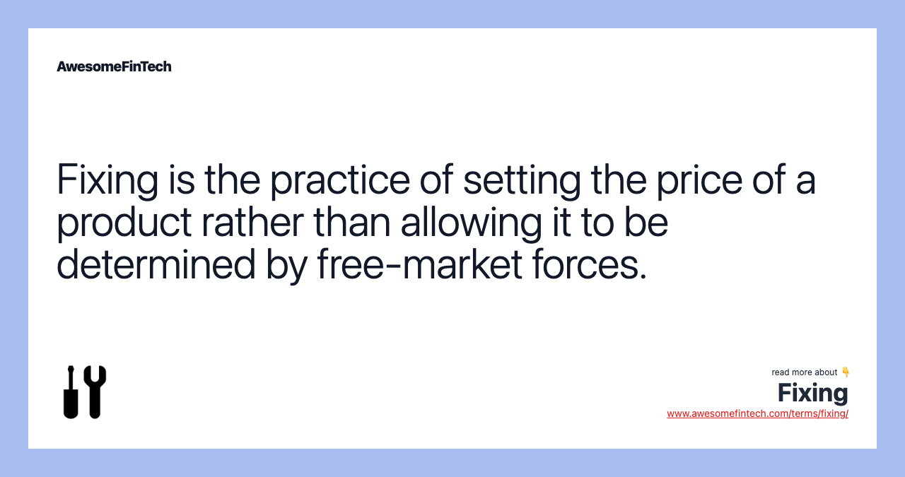 Fixing is the practice of setting the price of a product rather than allowing it to be determined by free-market forces.