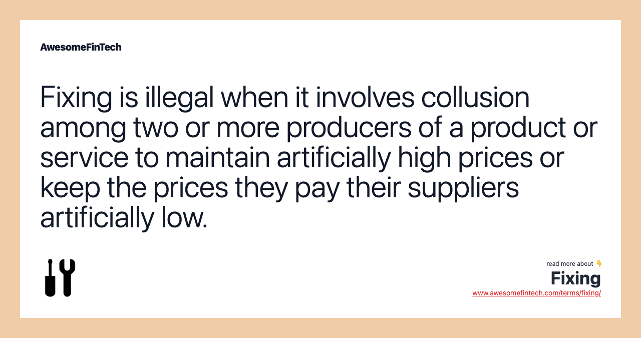 Fixing is illegal when it involves collusion among two or more producers of a product or service to maintain artificially high prices or keep the prices they pay their suppliers artificially low.