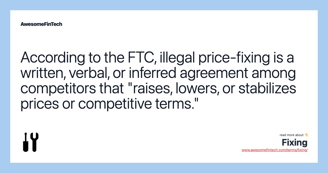 According to the FTC, illegal price-fixing is a written, verbal, or inferred agreement among competitors that "raises, lowers, or stabilizes prices or competitive terms."