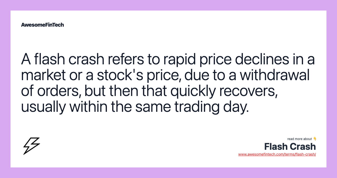 A flash crash refers to rapid price declines in a market or a stock's price, due to a withdrawal of orders, but then that quickly recovers, usually within the same trading day.