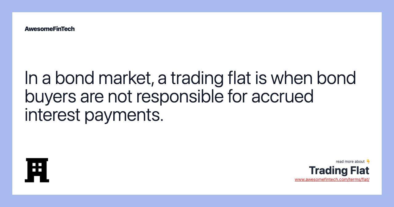 In a bond market, a trading flat is when bond buyers are not responsible for accrued interest payments.