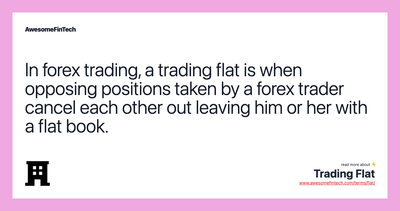 In forex trading, a trading flat is when opposing positions taken by a forex trader cancel each other out leaving him or her with a flat book.
