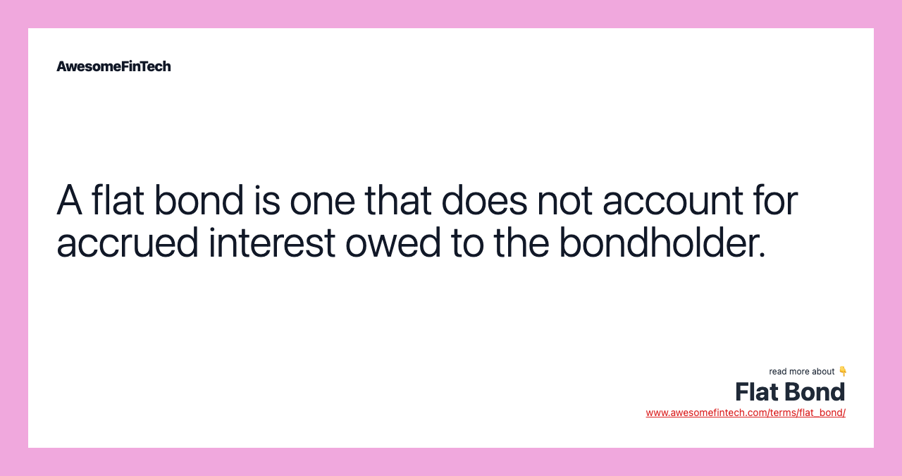 A flat bond is one that does not account for accrued interest owed to the bondholder.