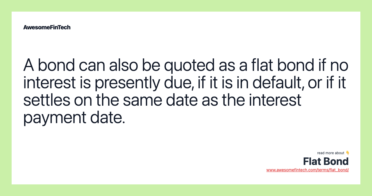 A bond can also be quoted as a flat bond if no interest is presently due, if it is in default, or if it settles on the same date as the interest payment date.
