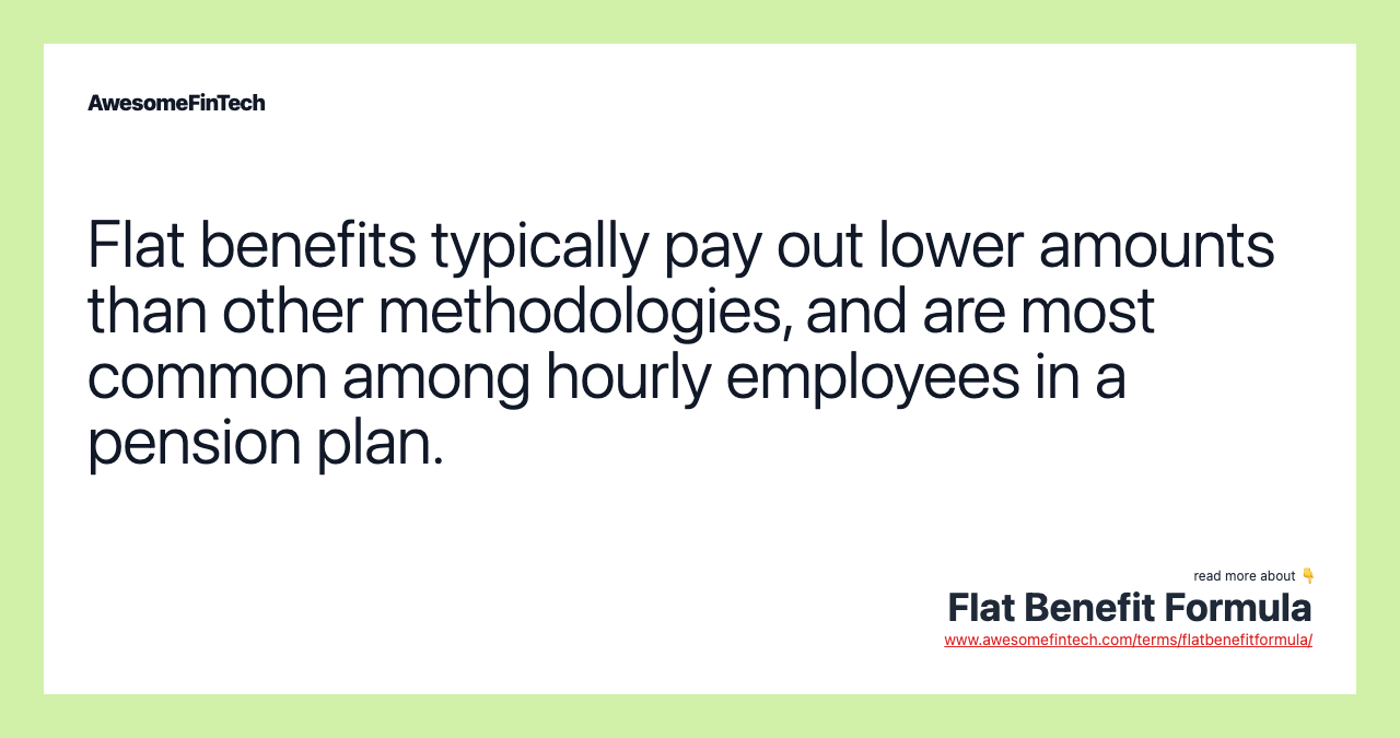 Flat benefits typically pay out lower amounts than other methodologies, and are most common among hourly employees in a pension plan.