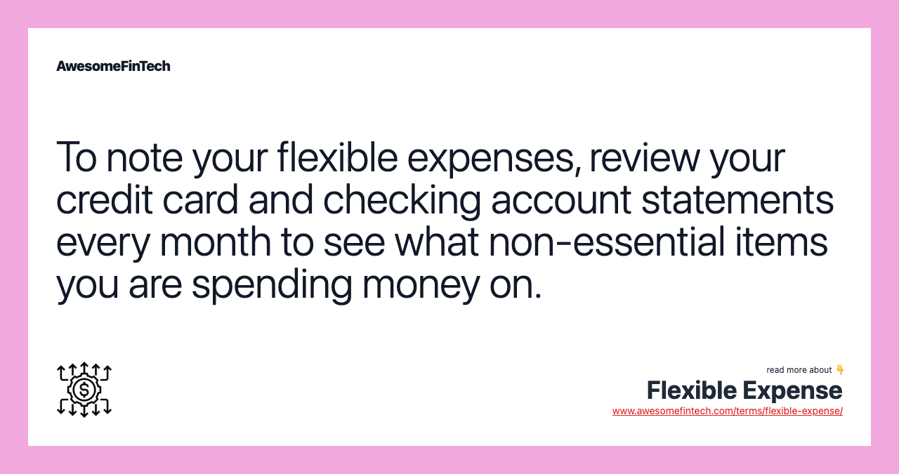 To note your flexible expenses, review your credit card and checking account statements every month to see what non-essential items you are spending money on.