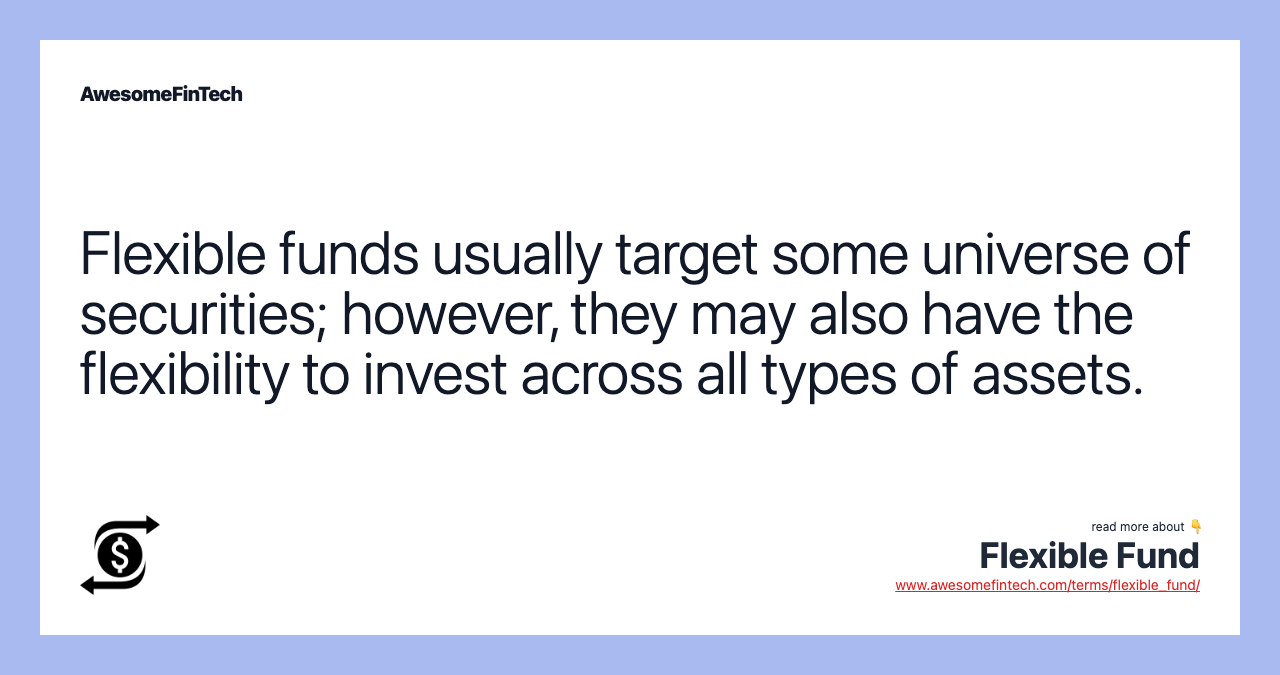 Flexible funds usually target some universe of securities; however, they may also have the flexibility to invest across all types of assets.