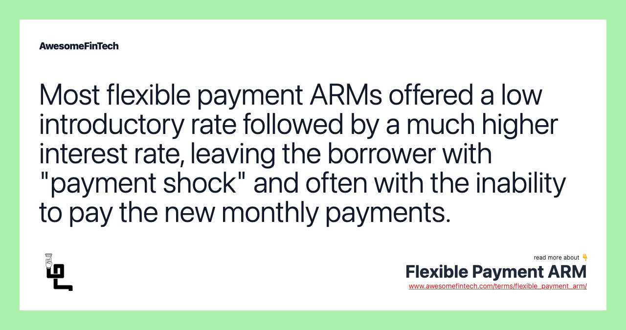 Most flexible payment ARMs offered a low introductory rate followed by a much higher interest rate, leaving the borrower with "payment shock" and often with the inability to pay the new monthly payments.