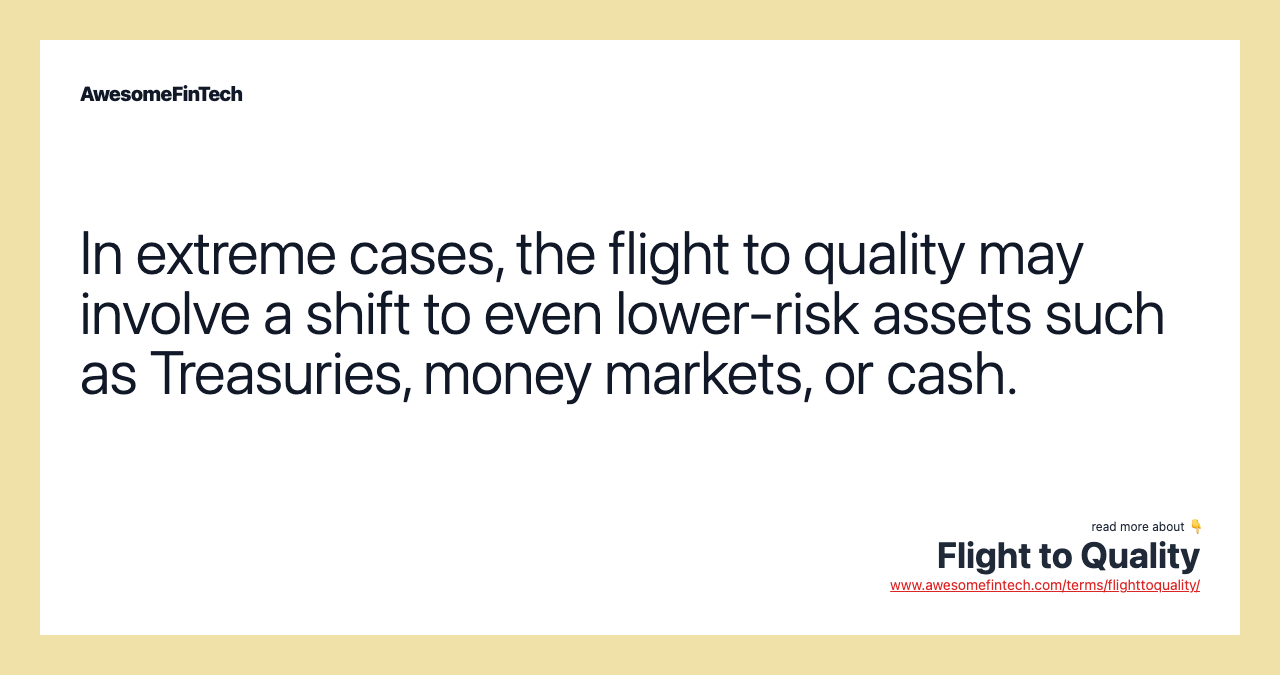 In extreme cases, the flight to quality may involve a shift to even lower-risk assets such as Treasuries, money markets, or cash.