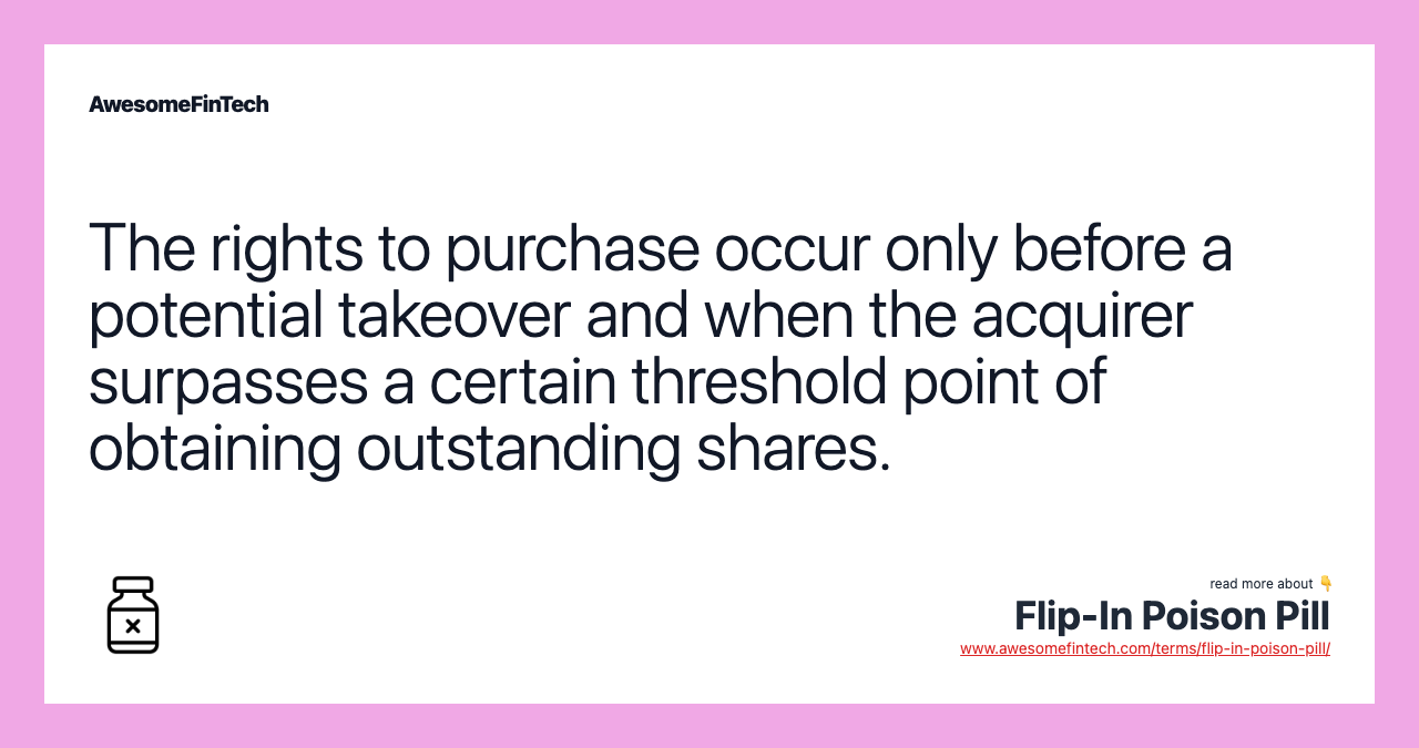 The rights to purchase occur only before a potential takeover and when the acquirer surpasses a certain threshold point of obtaining outstanding shares.