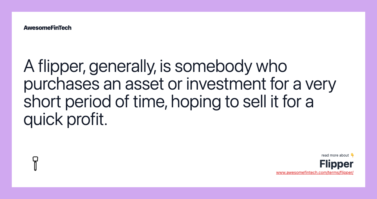 A flipper, generally, is somebody who purchases an asset or investment for a very short period of time, hoping to sell it for a quick profit.