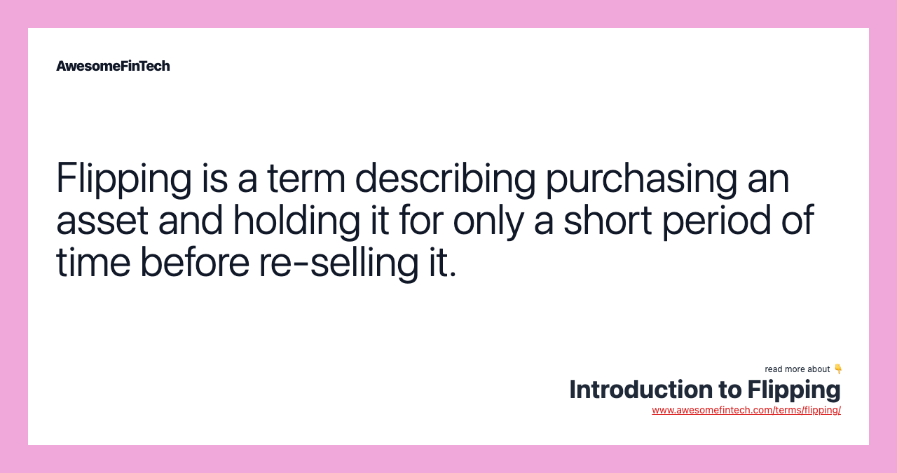 Flipping is a term describing purchasing an asset and holding it for only a short period of time before re-selling it.
