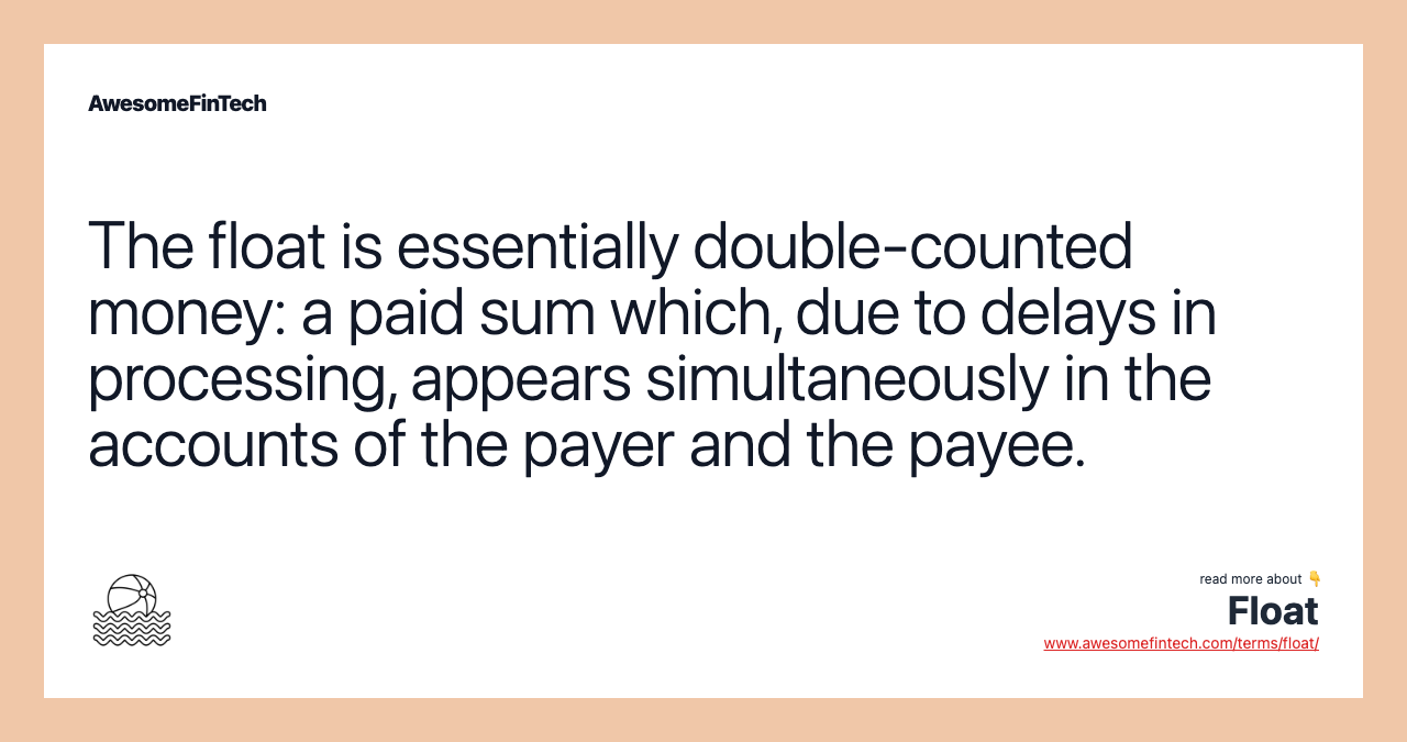 The float is essentially double-counted money: a paid sum which, due to delays in processing, appears simultaneously in the accounts of the payer and the payee.