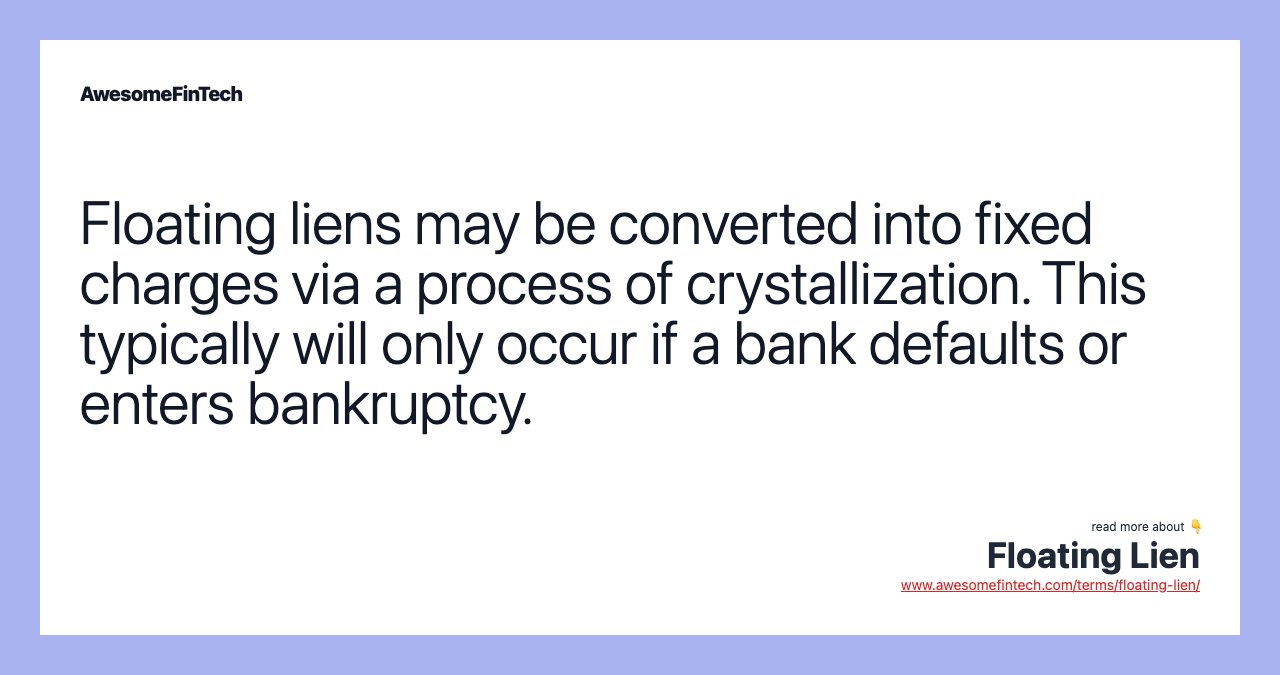 Floating liens may be converted into fixed charges via a process of crystallization. This typically will only occur if a bank defaults or enters bankruptcy.