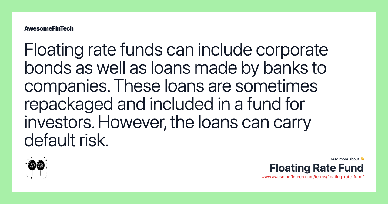 Floating rate funds can include corporate bonds as well as loans made by banks to companies. These loans are sometimes repackaged and included in a fund for investors. However, the loans can carry default risk.