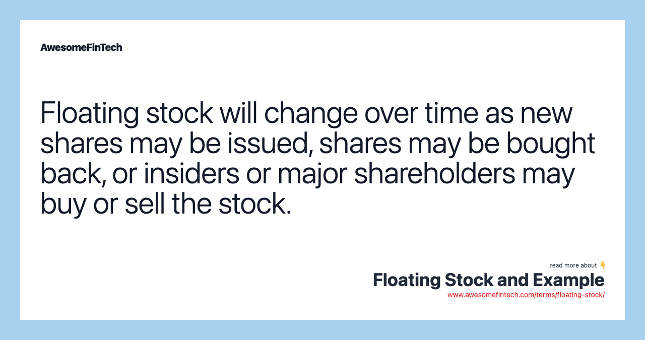Floating stock will change over time as new shares may be issued, shares may be bought back, or insiders or major shareholders may buy or sell the stock.
