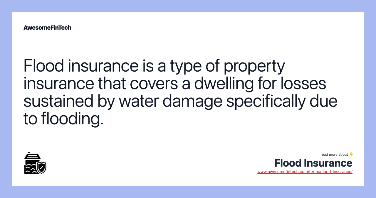 Flood insurance is a type of property insurance that covers a dwelling for losses sustained by water damage specifically due to flooding.