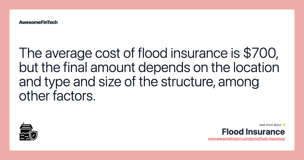 The average cost of flood insurance is $700, but the final amount depends on the location and type and size of the structure, among other factors.