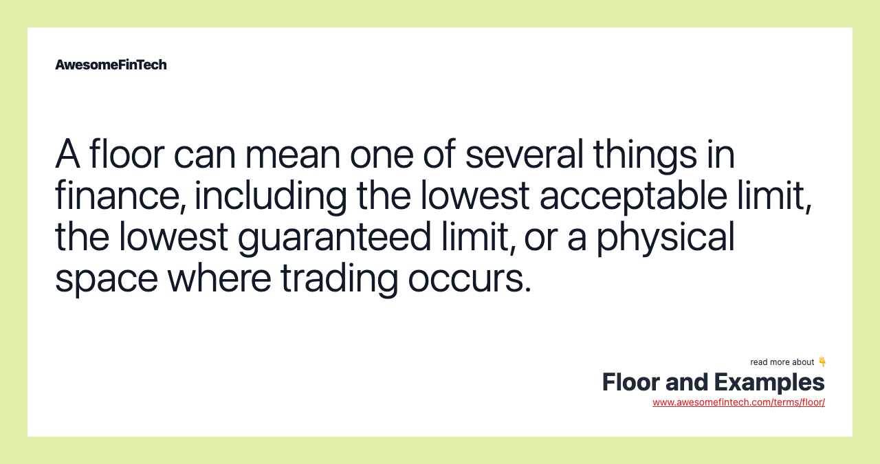 A floor can mean one of several things in finance, including the lowest acceptable limit, the lowest guaranteed limit, or a physical space where trading occurs.