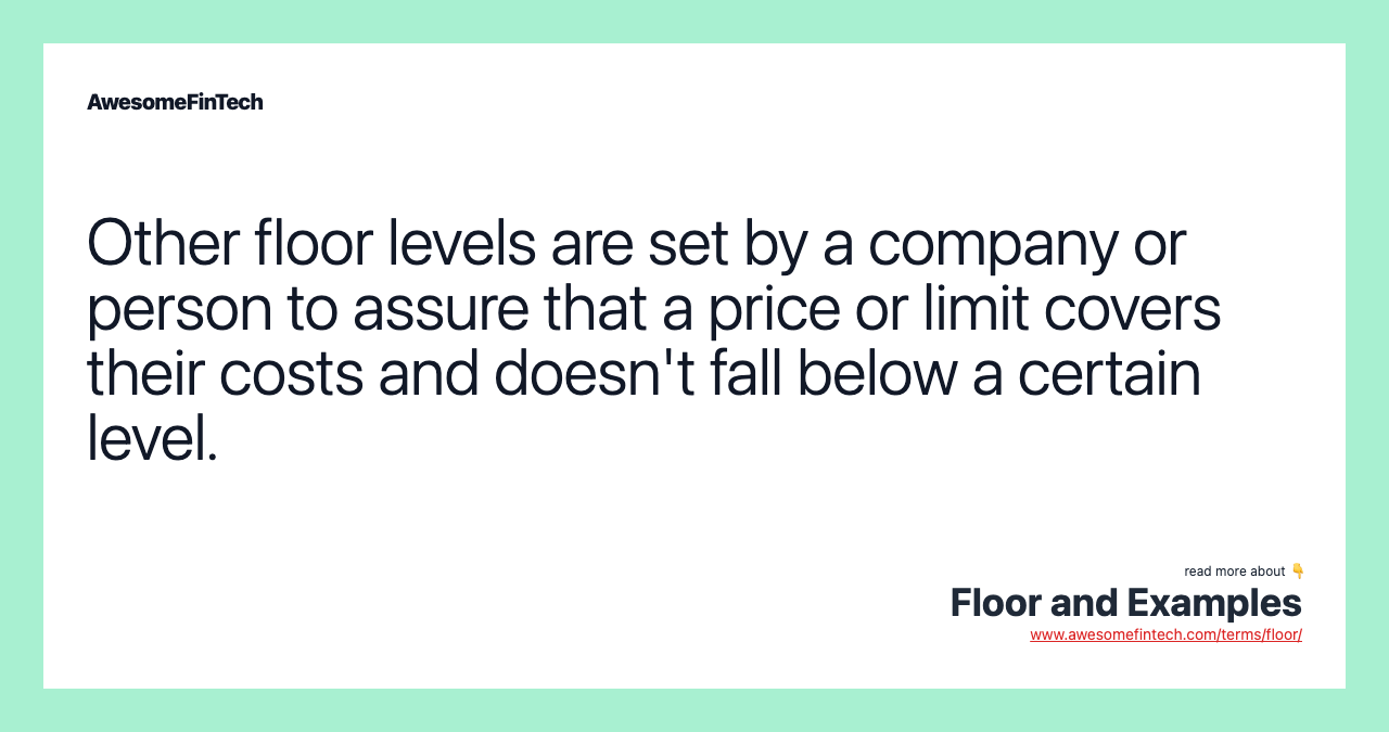 Other floor levels are set by a company or person to assure that a price or limit covers their costs and doesn't fall below a certain level.