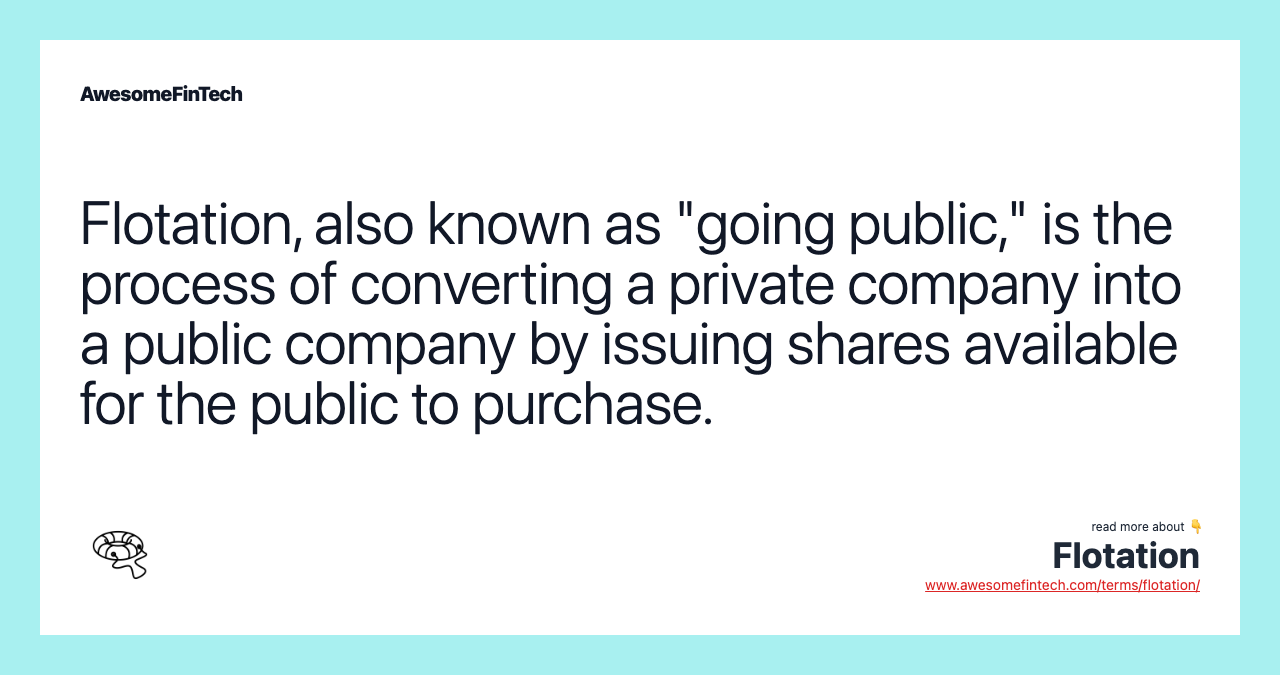 Flotation, also known as "going public," is the process of converting a private company into a public company by issuing shares available for the public to purchase.