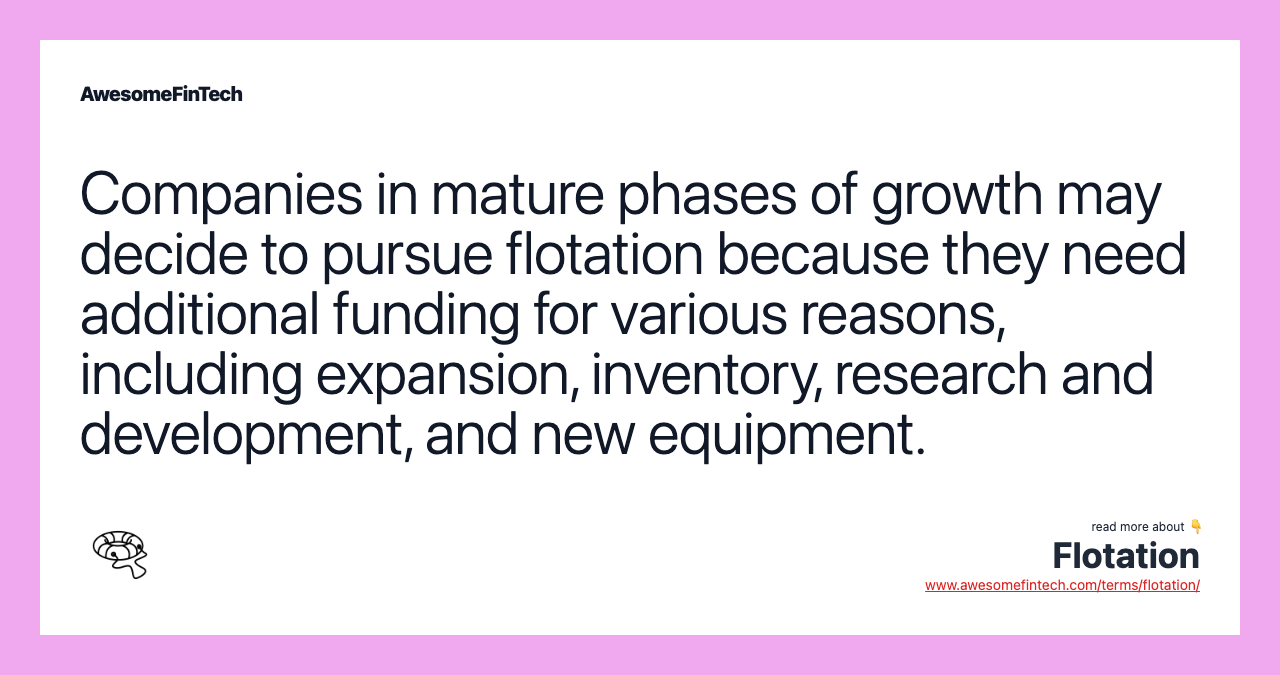 Companies in mature phases of growth may decide to pursue flotation because they need additional funding for various reasons, including expansion, inventory, research and development, and new equipment.