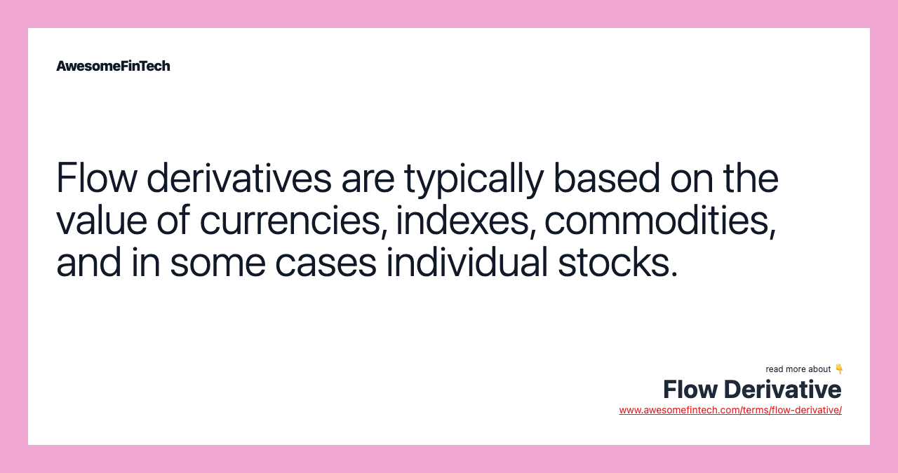 Flow derivatives are typically based on the value of currencies, indexes, commodities, and in some cases individual stocks.