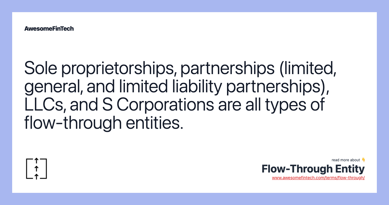Sole proprietorships, partnerships (limited, general, and limited liability partnerships), LLCs, and S Corporations are all types of flow-through entities.
