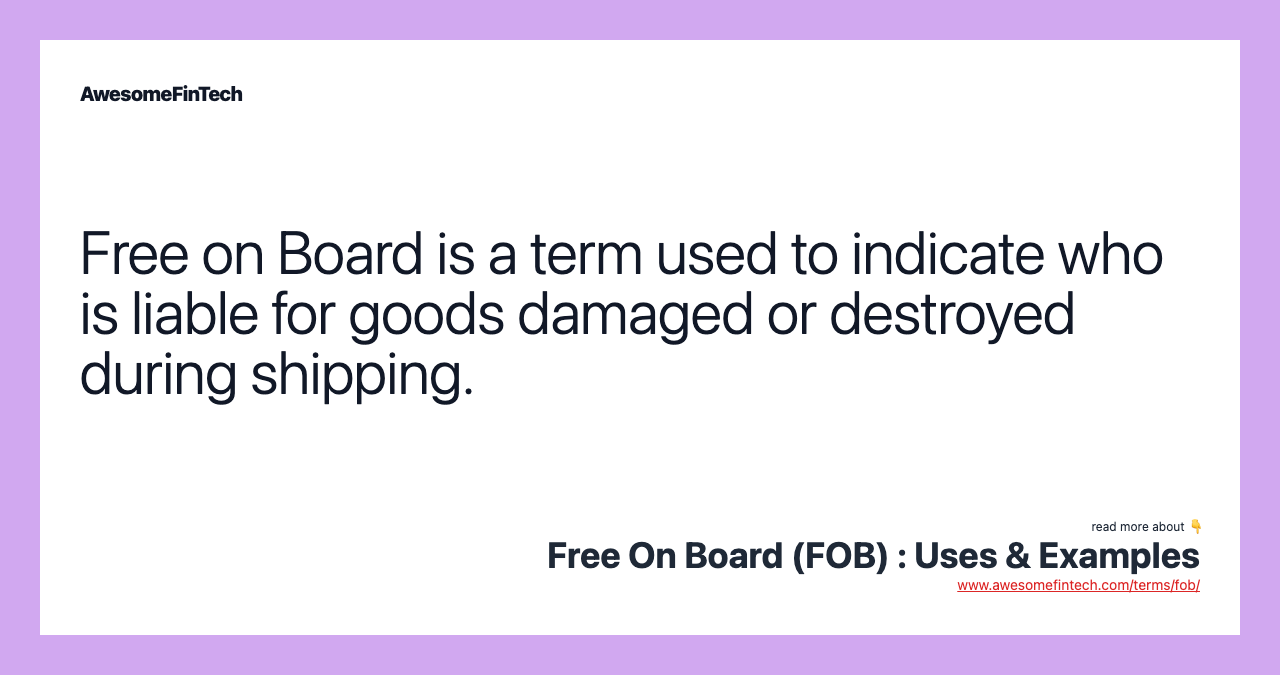 Free on Board is a term used to indicate who is liable for goods damaged or destroyed during shipping.