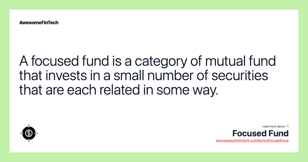 A focused fund is a category of mutual fund that invests in a small number of securities that are each related in some way.