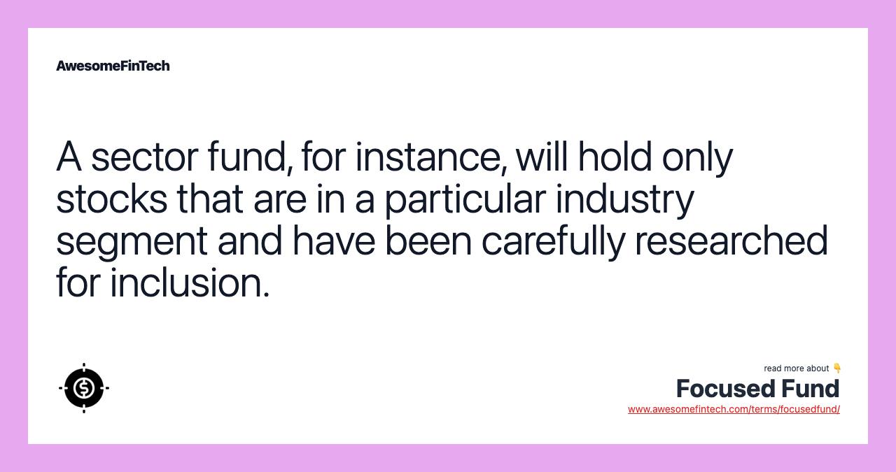 A sector fund, for instance, will hold only stocks that are in a particular industry segment and have been carefully researched for inclusion.