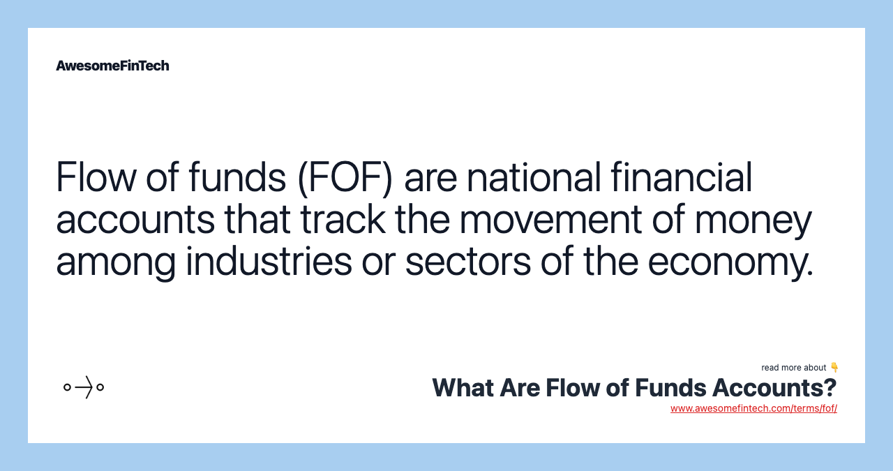 Flow of funds (FOF) are national financial accounts that track the movement of money among industries or sectors of the economy.