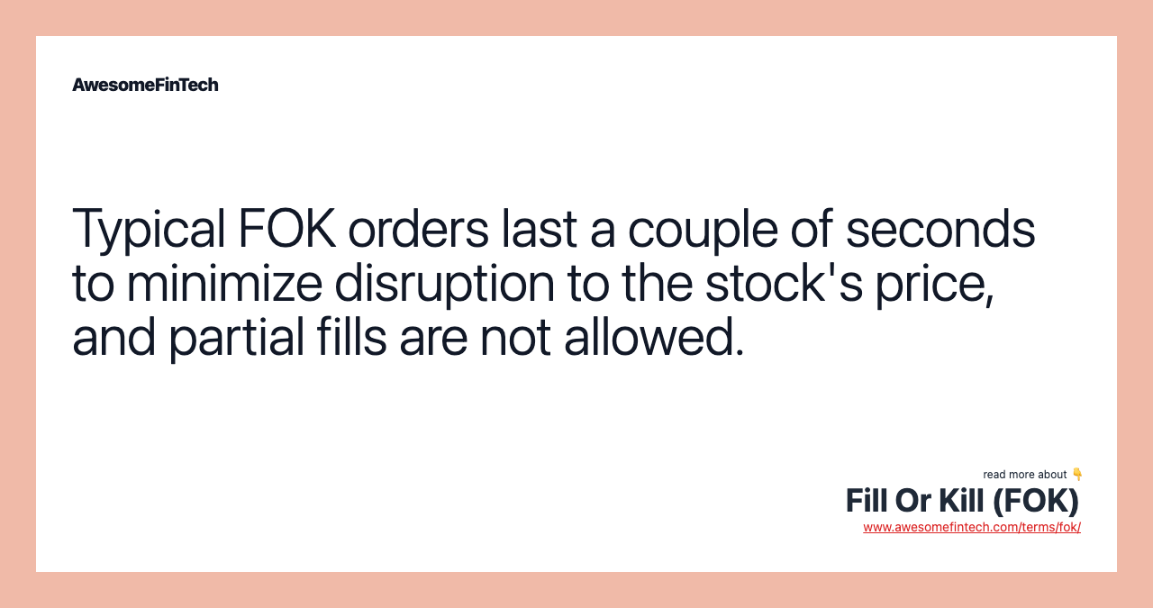 Typical FOK orders last a couple of seconds to minimize disruption to the stock's price, and partial fills are not allowed.