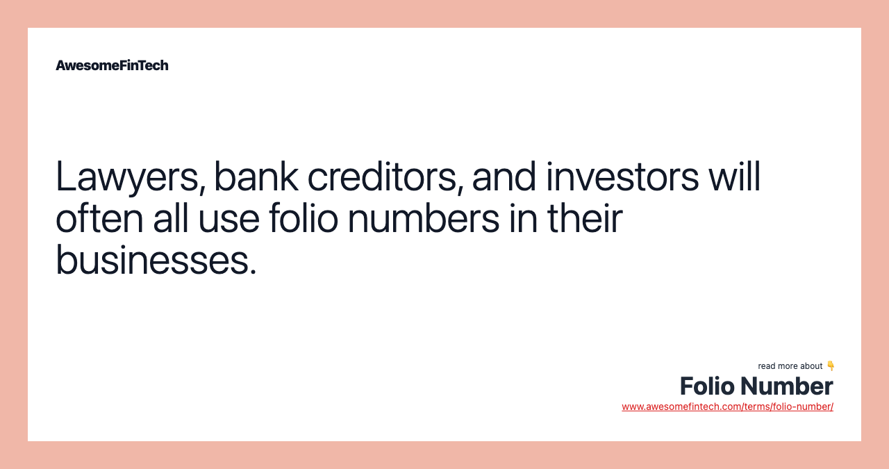 Lawyers, bank creditors, and investors will often all use folio numbers in their businesses.