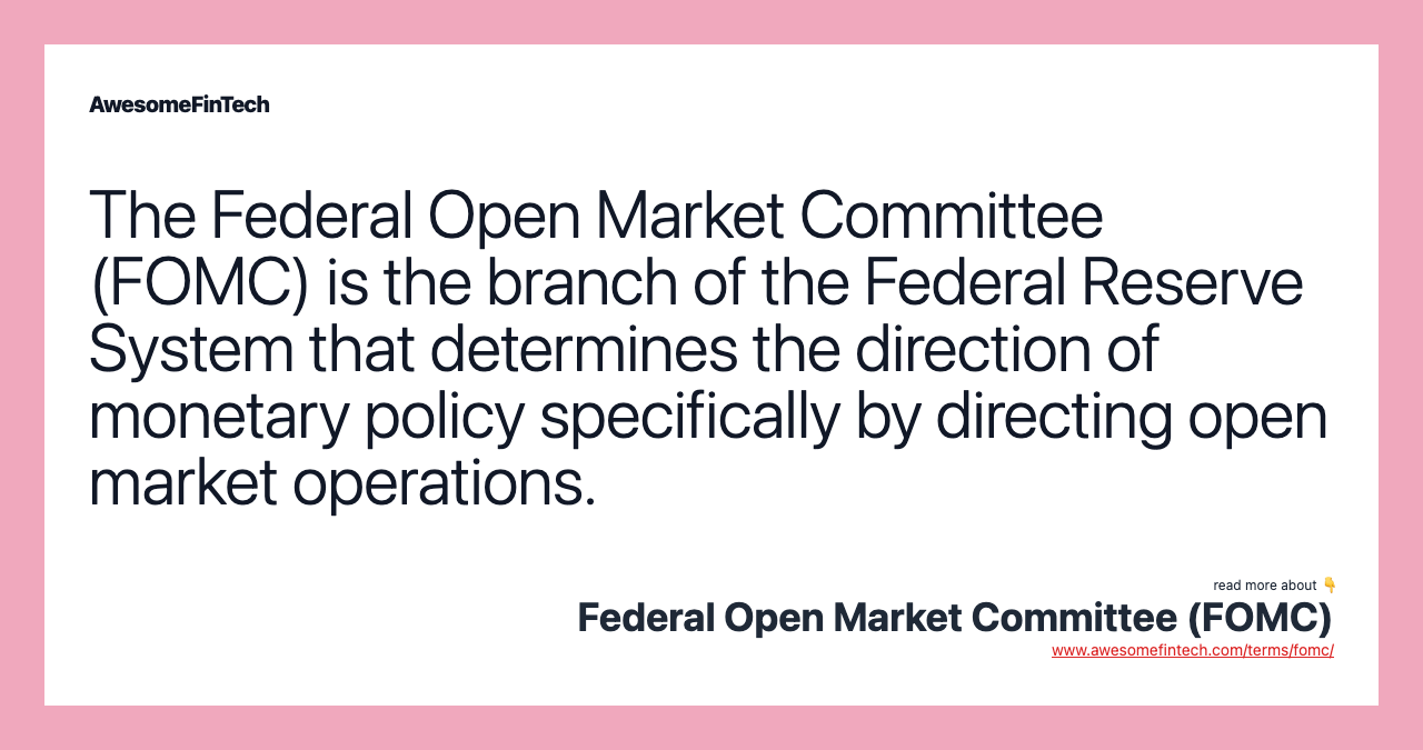 The Federal Open Market Committee (FOMC) is the branch of the Federal Reserve System that determines the direction of monetary policy specifically by directing open market operations.