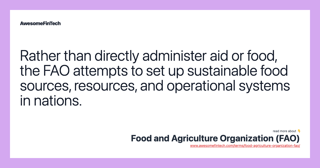 Rather than directly administer aid or food, the FAO attempts to set up sustainable food sources, resources, and operational systems in nations.