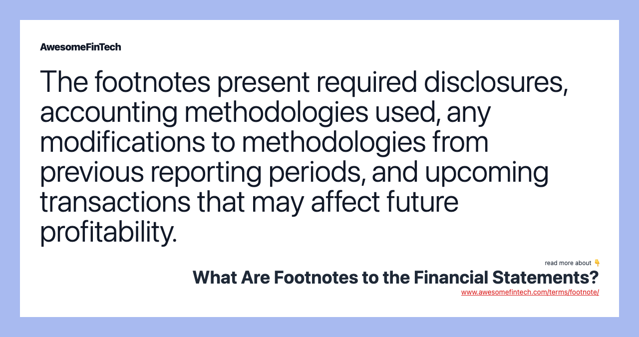 The footnotes present required disclosures, accounting methodologies used, any modifications to methodologies from previous reporting periods, and upcoming transactions that may affect future profitability.