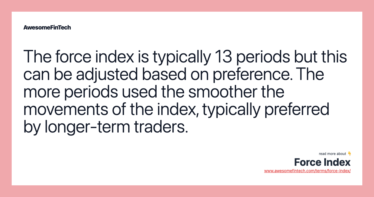 The force index is typically 13 periods but this can be adjusted based on preference. The more periods used the smoother the movements of the index, typically preferred by longer-term traders.
