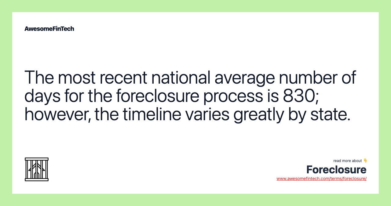 The most recent national average number of days for the foreclosure process is 830; however, the timeline varies greatly by state.