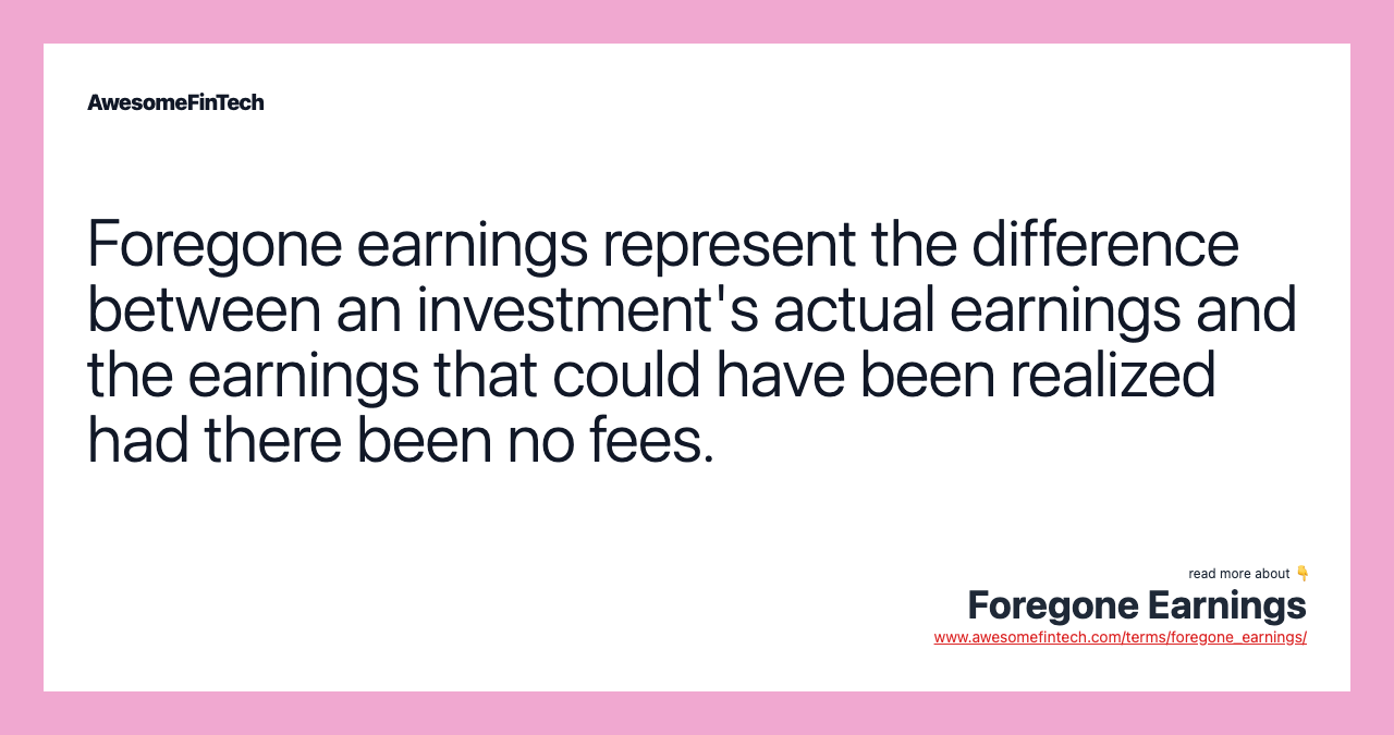 Foregone earnings represent the difference between an investment's actual earnings and the earnings that could have been realized had there been no fees.
