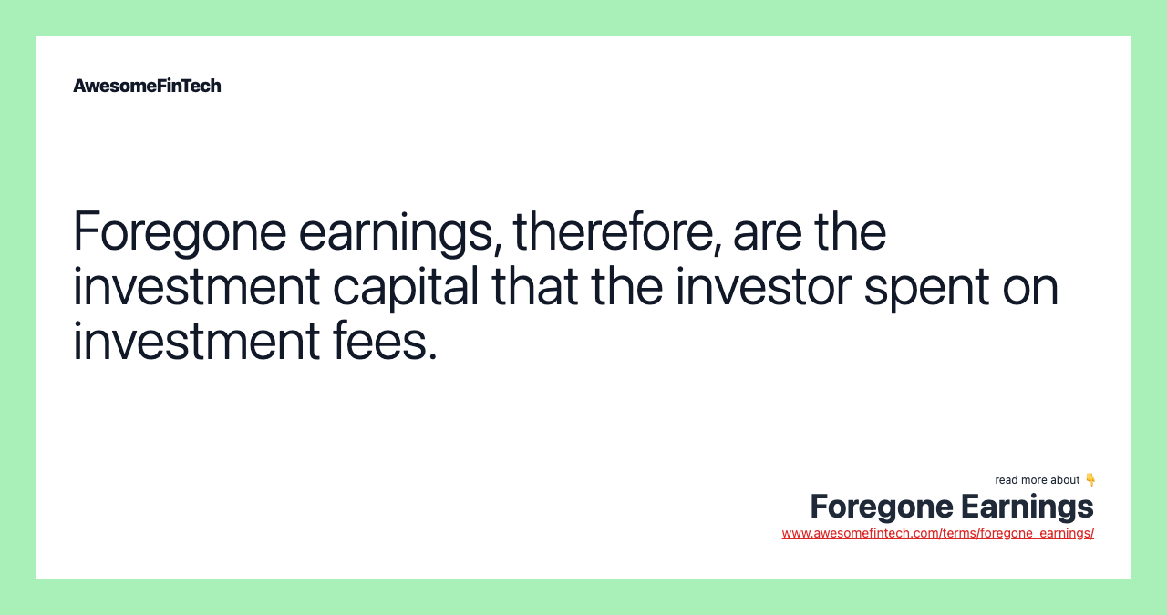 Foregone earnings, therefore, are the investment capital that the investor spent on investment fees.