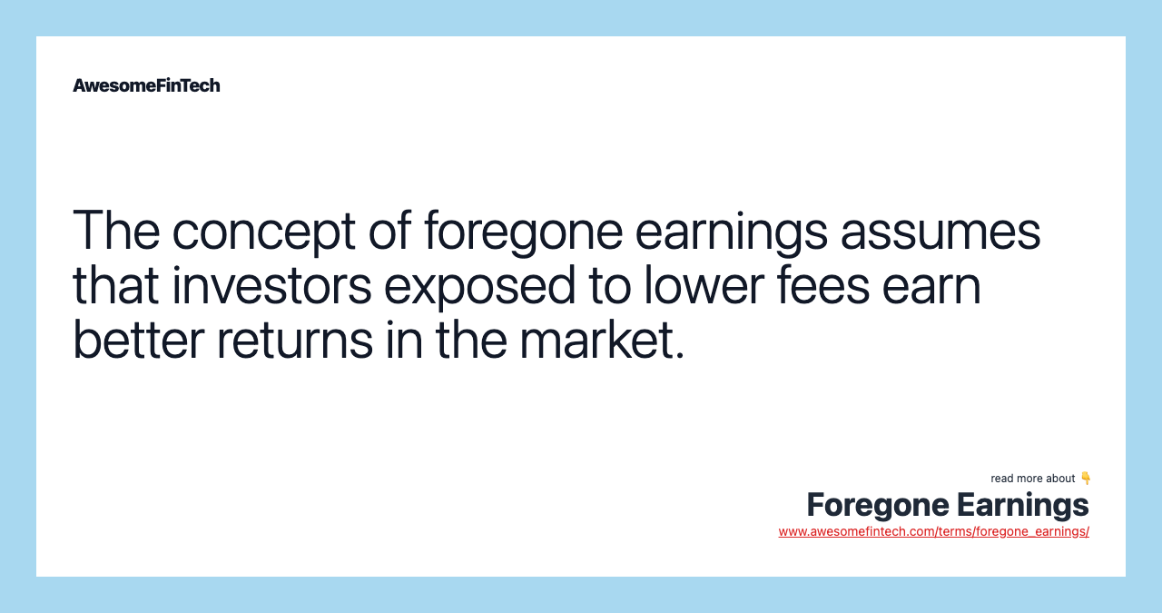 The concept of foregone earnings assumes that investors exposed to lower fees earn better returns in the market.