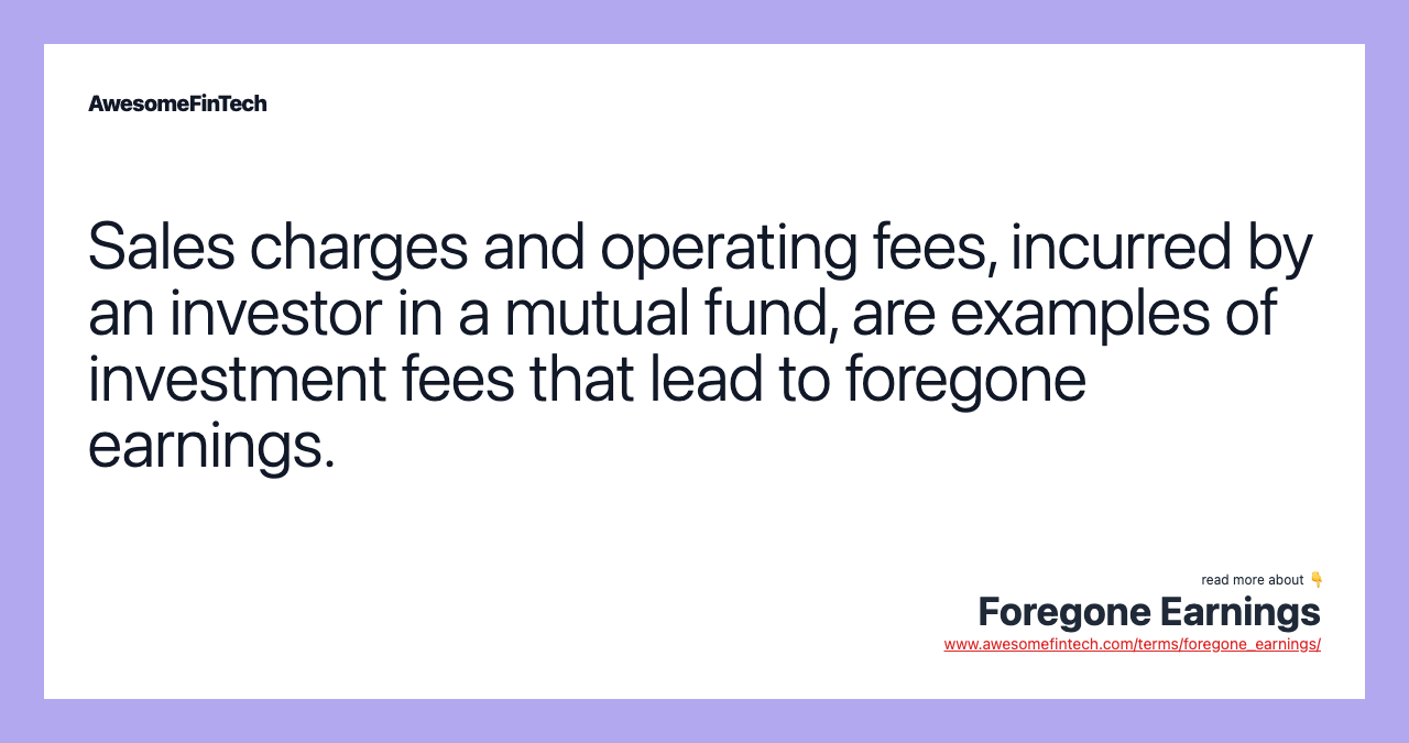 Sales charges and operating fees, incurred by an investor in a mutual fund, are examples of investment fees that lead to foregone earnings.