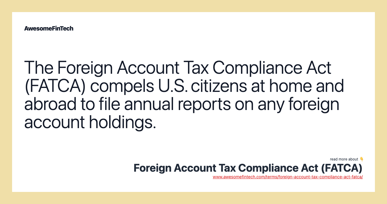The Foreign Account Tax Compliance Act (FATCA) compels U.S. citizens at home and abroad to file annual reports on any foreign account holdings.