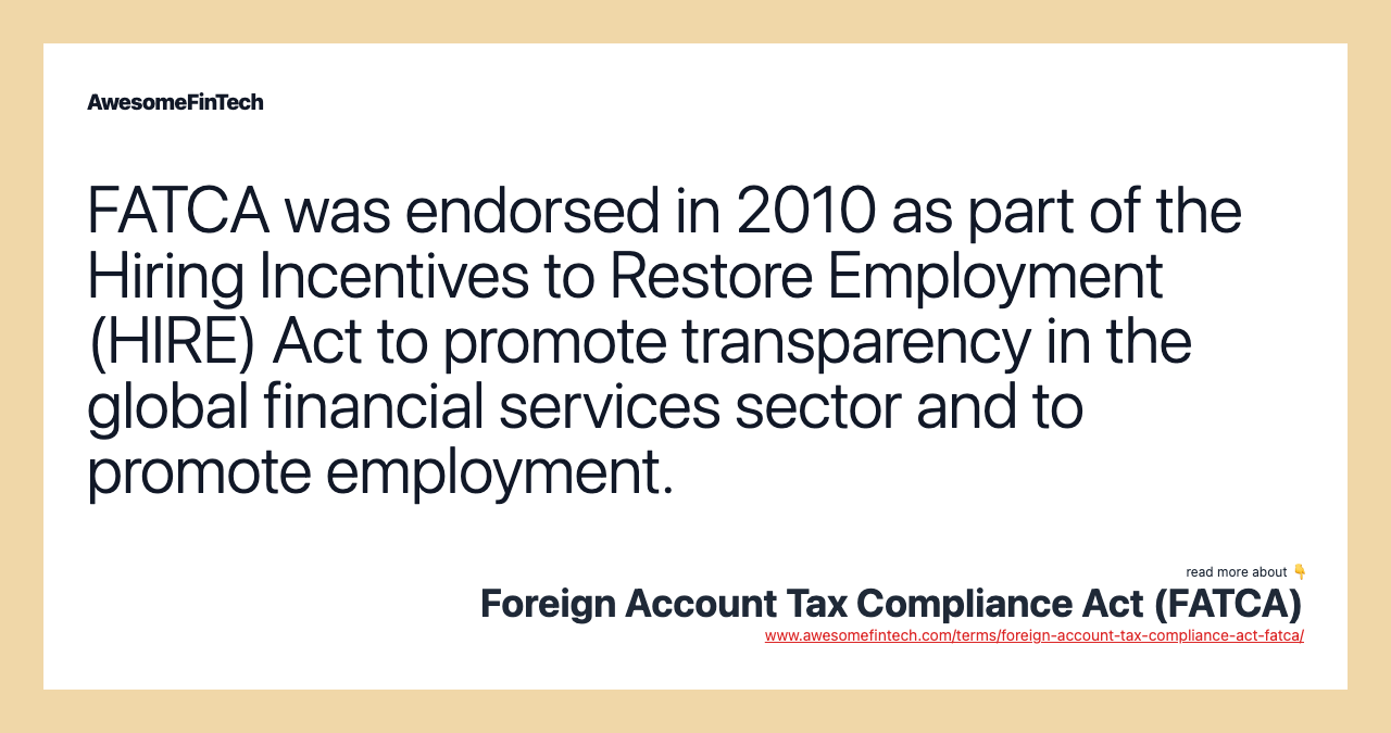 FATCA was endorsed in 2010 as part of the Hiring Incentives to Restore Employment (HIRE) Act to promote transparency in the global financial services sector and to promote employment.
