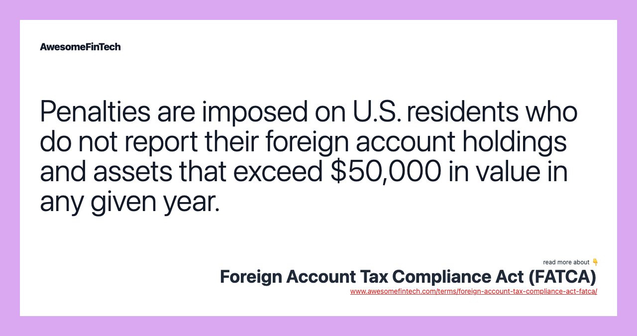 Penalties are imposed on U.S. residents who do not report their foreign account holdings and assets that exceed $50,000 in value in any given year.